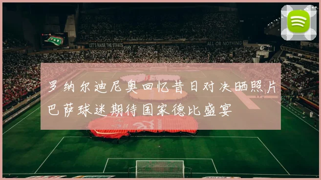 罗纳尔迪尼奥回忆昔日对决晒照片巴萨球迷期待国家德比盛宴