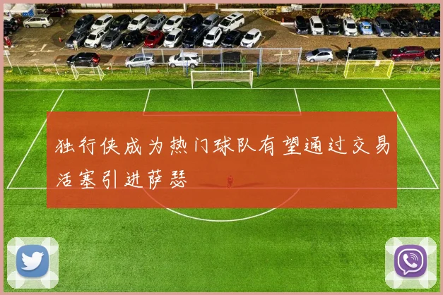 独行侠成为热门球队有望通过交易活塞引进萨瑟