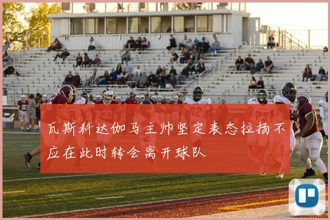瓦斯科达伽马主帅坚定表态拉扬不应在此时转会离开球队