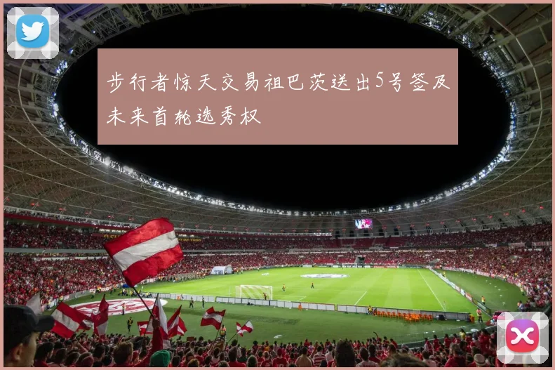 步行者惊天交易祖巴茨送出5号签及未来首轮选秀权