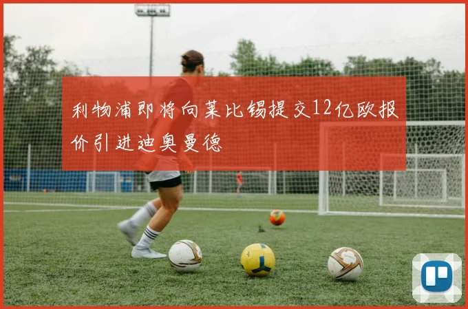 利物浦即将向莱比锡提交12亿欧报价引进迪奥曼德