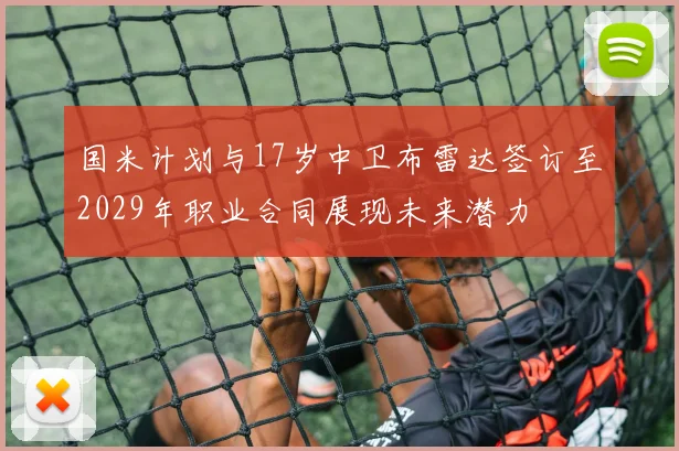 国米计划与17岁中卫布雷达签订至2029年职业合同展现未来潜力