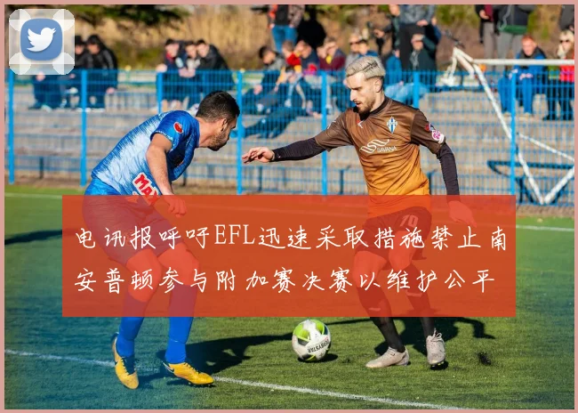 电讯报呼吁EFL迅速采取措施禁止南安普顿参与附加赛决赛以维护公平竞争