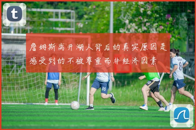詹姆斯离开湖人背后的真实原因是感受到的不被尊重而非经济因素