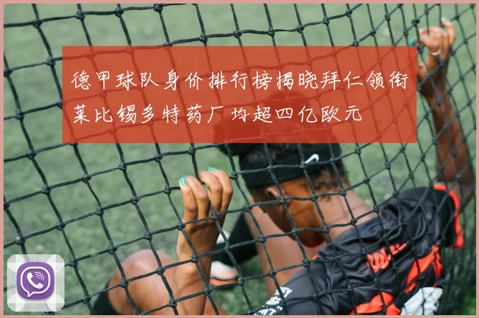 德甲球队身价排行榜揭晓拜仁领衔莱比锡多特药厂均超四亿欧元