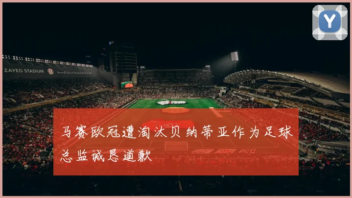马赛欧冠遭淘汰贝纳蒂亚作为足球总监诚恳道歉