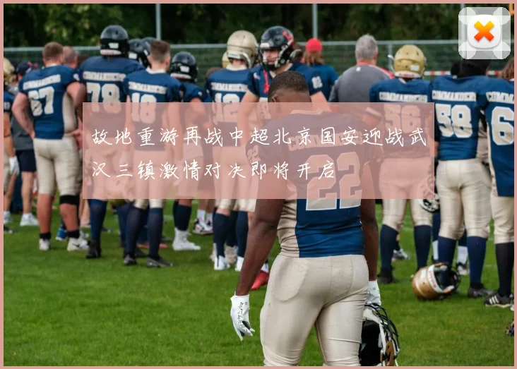 故地重游再战中超北京国安迎战武汉三镇激情对决即将开启