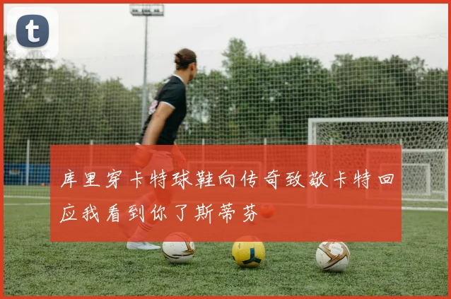 库里穿卡特球鞋向传奇致敬卡特回应我看到你了斯蒂芬