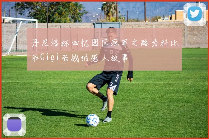 丹尼格林回忆园区冠军之路为科比和Gigi而战的感人故事
