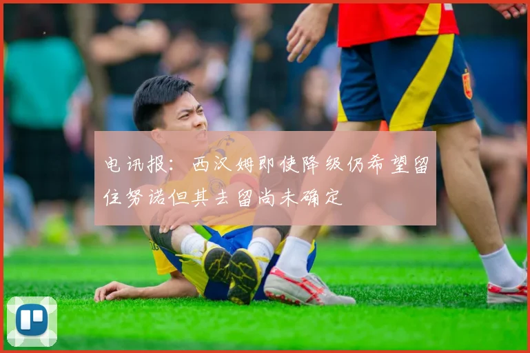 电讯报：西汉姆即使降级仍希望留住努诺但其去留尚未确定