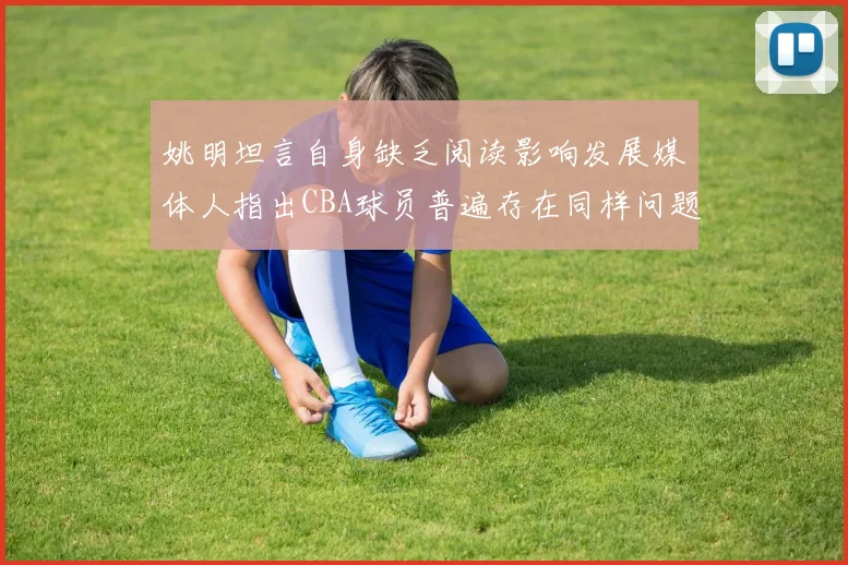 姚明坦言自身缺乏阅读影响发展媒体人指出CBA球员普遍存在同样问题