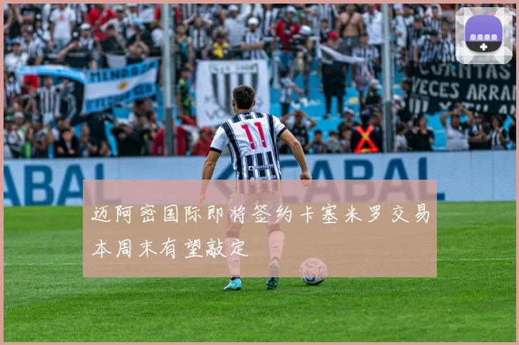 迈阿密国际即将签约卡塞米罗交易本周末有望敲定