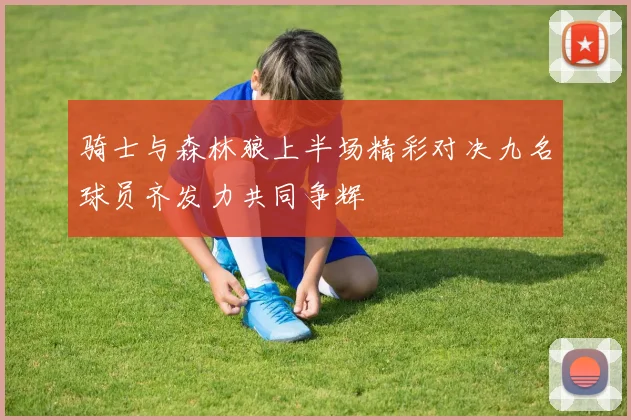 骑士与森林狼上半场精彩对决九名球员齐发力共同争辉