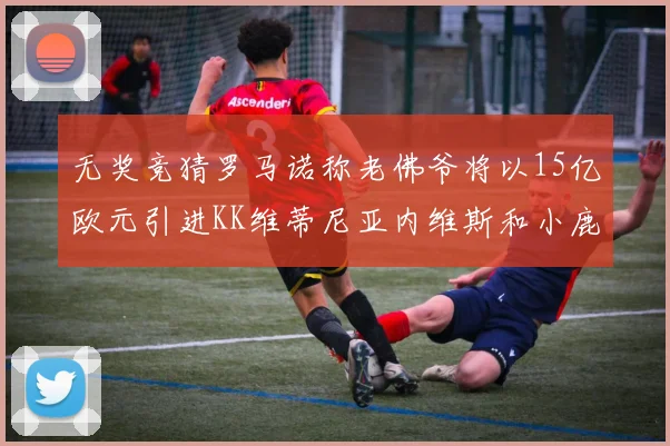 无奖竞猜罗马诺称老佛爷将以15亿欧元引进KK维蒂尼亚内维斯和小鹿