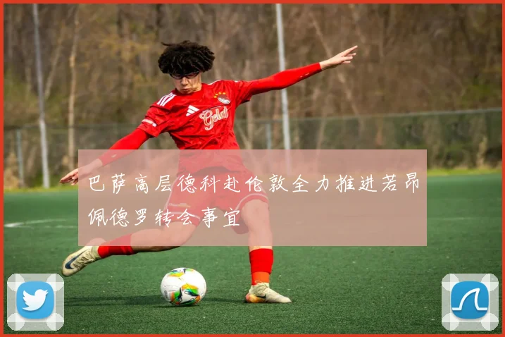 巴萨高层德科赴伦敦全力推进若昂佩德罗转会事宜