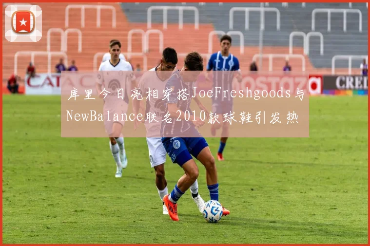 库里今日亮相穿搭JoeFreshgoods与NewBalance联名2010款球鞋引发热议