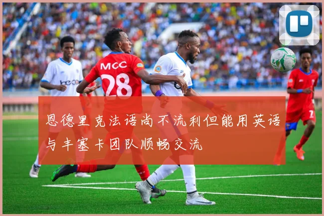 恩德里克法语尚不流利但能用英语与丰塞卡团队顺畅交流