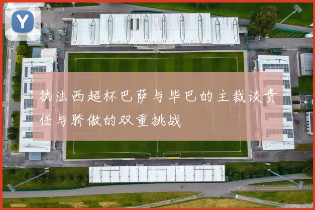 执法西超杯巴萨与毕巴的主裁谈责任与骄傲的双重挑战