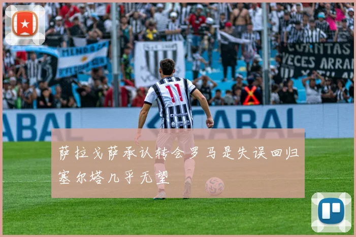 萨拉戈萨承认转会罗马是失误回归塞尔塔几乎无望