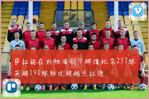 萨拉赫在利物浦创下辉煌纪录257球英超191球助攻超越杰拉德