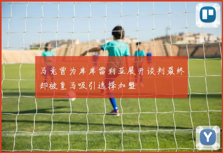 马竞曾为库库雷利亚展开谈判最终却被皇马吸引选择加盟