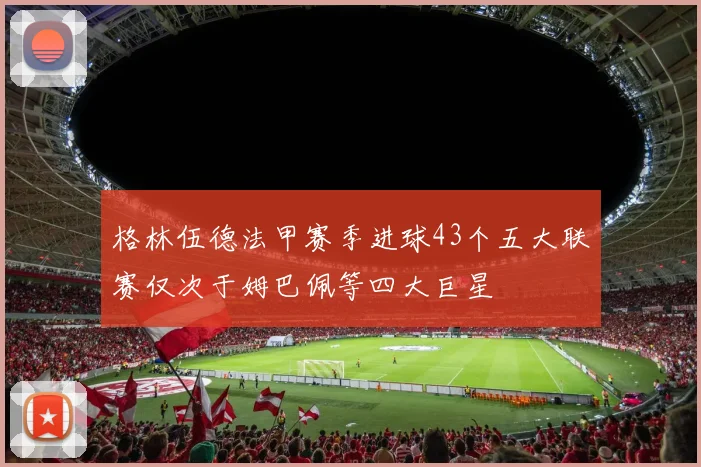 格林伍德法甲赛季进球43个五大联赛仅次于姆巴佩等四大巨星