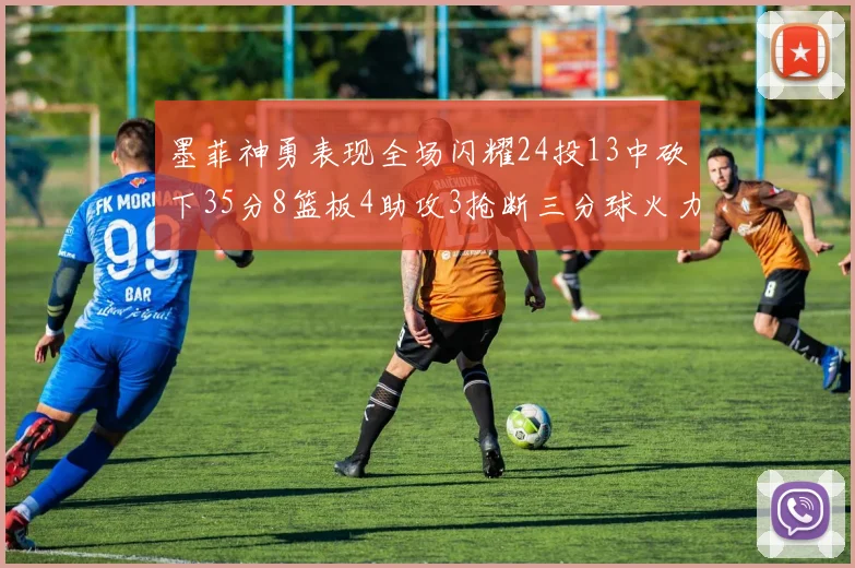 墨菲神勇表现全场闪耀24投13中砍下35分8篮板4助攻3抢断三分球火力全开