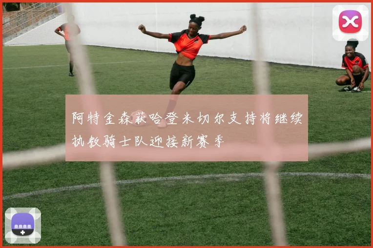 阿特金森获哈登米切尔支持将继续执教骑士队迎接新赛季